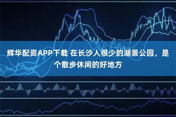 辉华配资APP下载 在长沙人很少的湖景公园,是个散步休闲的好地方
