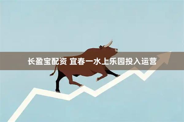 长盈宝配资 宜春一水上乐园投入运营