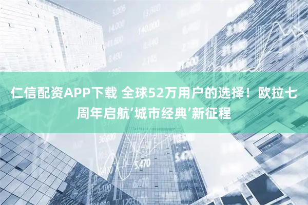 仁信配资APP下载 全球52万用户的选择！欧拉七周年启航‘城市经典’新征程