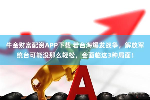 牛金财富配资APP下载 若台海爆发战争,解放军统台可能没那么轻松,会面临这3种局面!