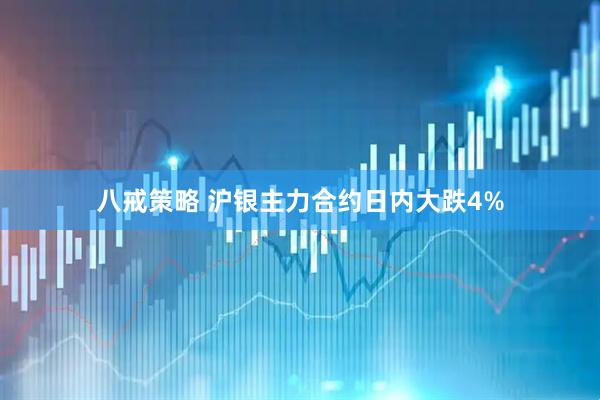 八戒策略 沪银主力合约日内大跌4%